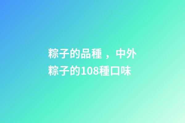 粽子的品種，中外粽子的108種口味-第1張-觀點-玄機派